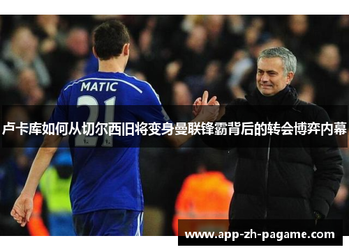 卢卡库如何从切尔西旧将变身曼联锋霸背后的转会博弈内幕