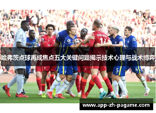 哈弗茨点球再成焦点五大关键问题揭示技术心理与战术博弈