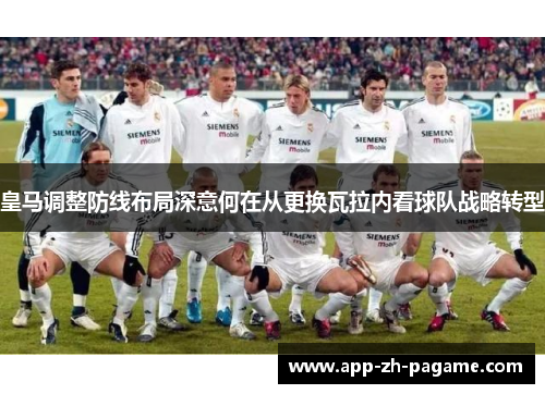 皇马调整防线布局深意何在从更换瓦拉内看球队战略转型