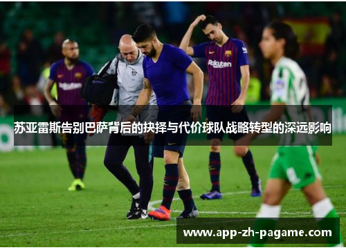 苏亚雷斯告别巴萨背后的抉择与代价球队战略转型的深远影响 苏亚雷斯告别巴萨背后的抉择与代价球队战略转型的深远影响