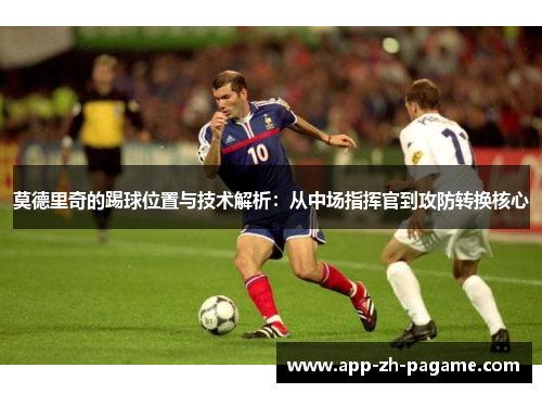 莫德里奇的踢球位置与技术解析：从中场指挥官到攻防转换核心