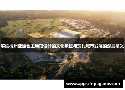 解读杭州亚运会主场馆设计的文化象征与现代城市发展的深层意义