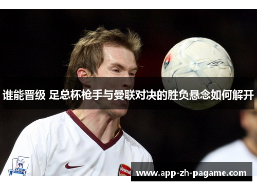 谁能晋级 足总杯枪手与曼联对决的胜负悬念如何解开