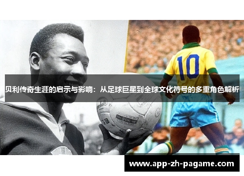 贝利传奇生涯的启示与影响：从足球巨星到全球文化符号的多重角色解析