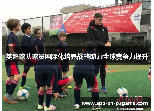 英超球队球员国际化培养战略助力全球竞争力提升