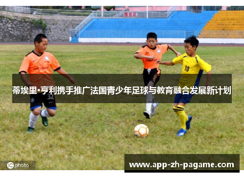 蒂埃里·亨利携手推广法国青少年足球与教育融合发展新计划