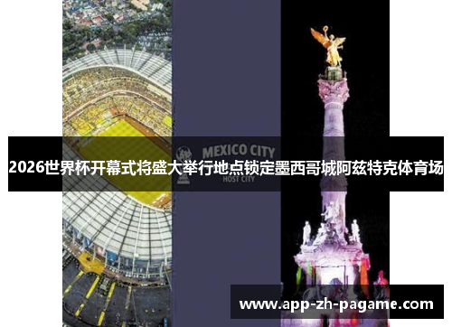 2026世界杯开幕式将盛大举行地点锁定墨西哥城阿兹特克体育场
