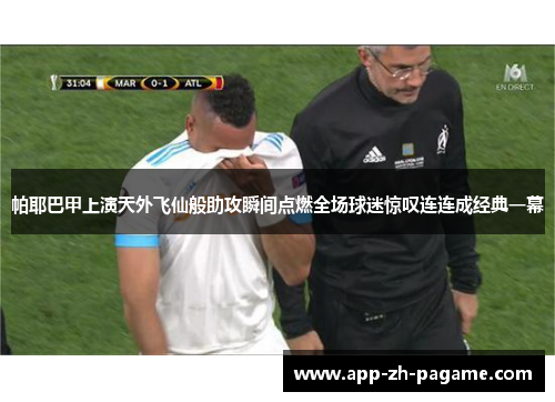 帕耶巴甲上演天外飞仙般助攻瞬间点燃全场球迷惊叹连连成经典一幕
