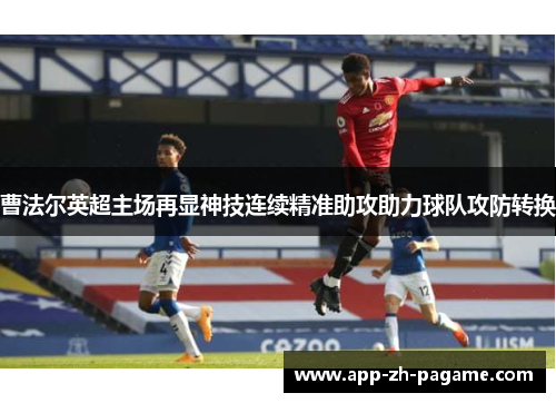 曹法尔英超主场再显神技连续精准助攻助力球队攻防转换