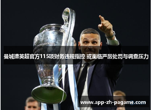 曼城遭英超官方115项财务违规指控 或面临严厉处罚与调查压力