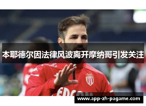 本耶德尔因法律风波离开摩纳哥引发关注