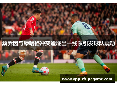 桑乔因与滕哈格冲突遭逐出一线队引发球队震动