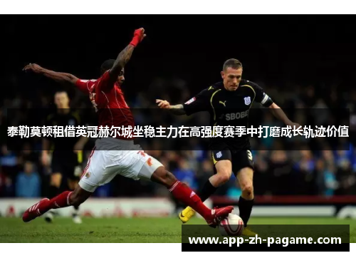 泰勒莫顿租借英冠赫尔城坐稳主力在高强度赛季中打磨成长轨迹价值