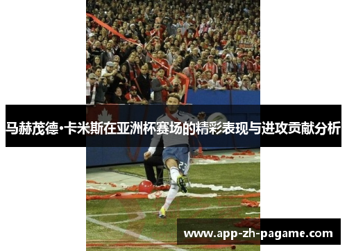 马赫茂德·卡米斯在亚洲杯赛场的精彩表现与进攻贡献分析
